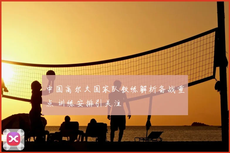 中国高尔夫国家队教练解析备战重点 训练安排引关注