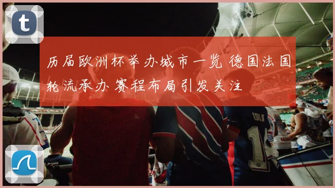 历届欧洲杯举办城市一览 德国法国轮流承办 赛程布局引发关注