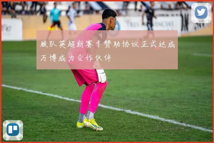 狼队英超新赛季赞助协议正式达成万博成为合作伙伴