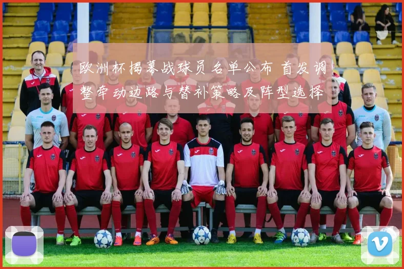 欧洲杯揭幕战球员名单公布 首发调整牵动边路与替补策略及阵型选择