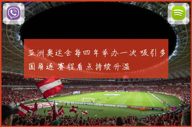 亚洲奥运会每四年举办一次 吸引多国角逐 赛程看点持续升温