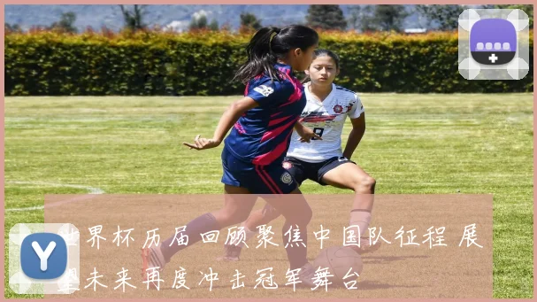 世界杯历届回顾聚焦中国队征程 展望未来再度冲击冠军舞台