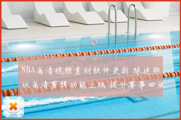 NBA高清视频素材软件更新 球迷热议高清剪辑功能上线 提升赛事回放体验
