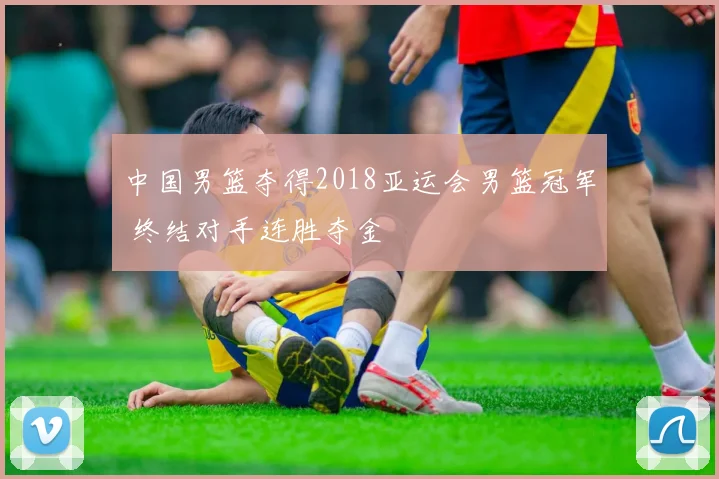 中国男篮夺得2018亚运会男篮冠军 终结对手连胜夺金