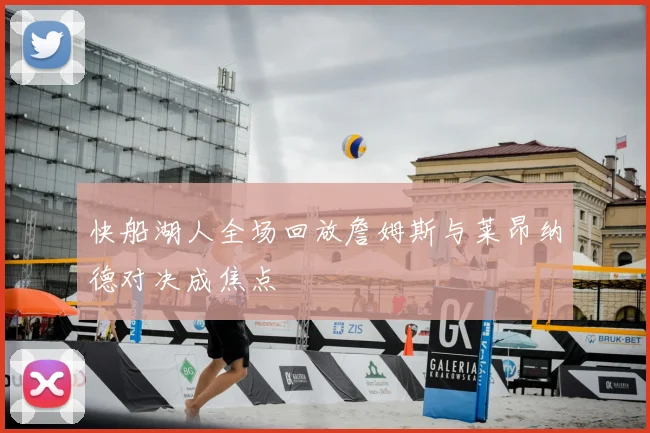 快船湖人全场回放詹姆斯与莱昂纳德对决成焦点