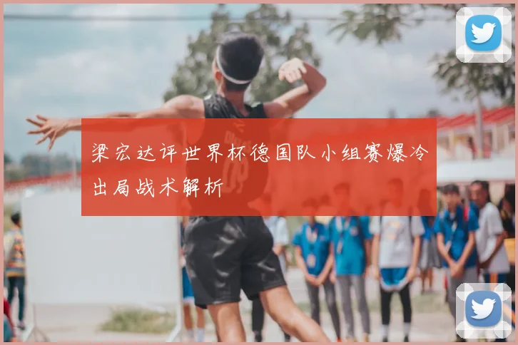 梁宏达评世界杯德国队小组赛爆冷出局战术解析