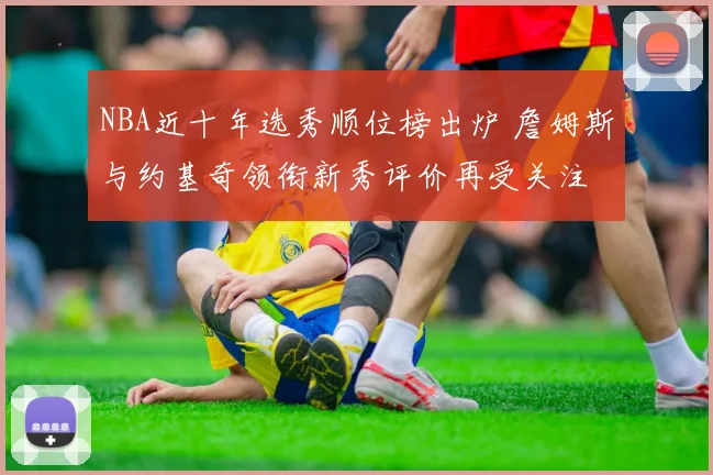 NBA近十年选秀顺位榜出炉 詹姆斯与约基奇领衔新秀评价再受关注