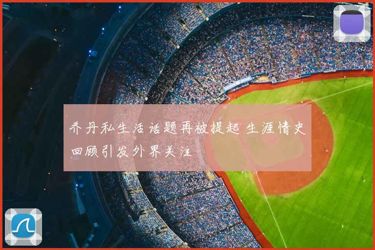 乔丹私生活话题再被提起 生涯情史回顾引发外界关注
