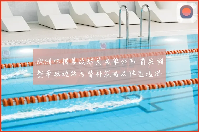 欧洲杯揭幕战球员名单公布 首发调整牵动边路与替补策略及阵型选择