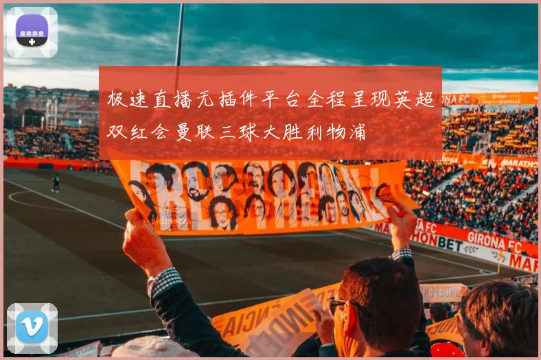 极速直播无插件平台全程呈现英超双红会曼联三球大胜利物浦