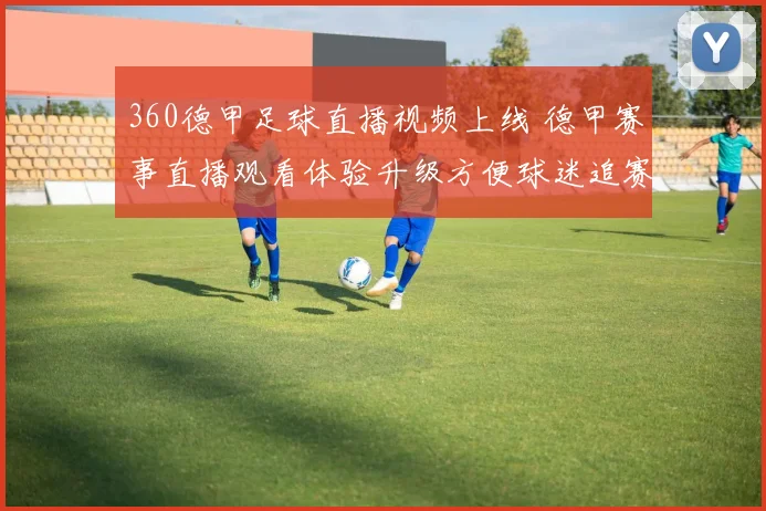 360德甲足球直播视频上线 德甲赛事直播观看体验升级方便球迷追赛