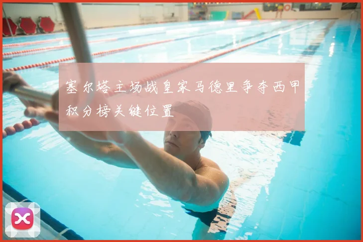 塞尔塔主场战皇家马德里争夺西甲积分榜关键位置