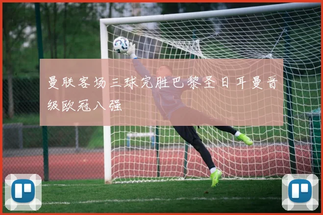 曼联客场三球完胜巴黎圣日耳曼晋级欧冠八强