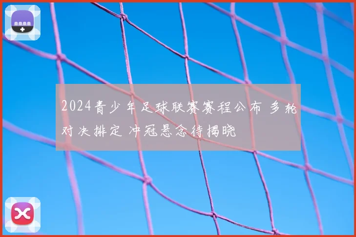 2024青少年足球联赛赛程公布 多轮对决排定 冲冠悬念待揭晓