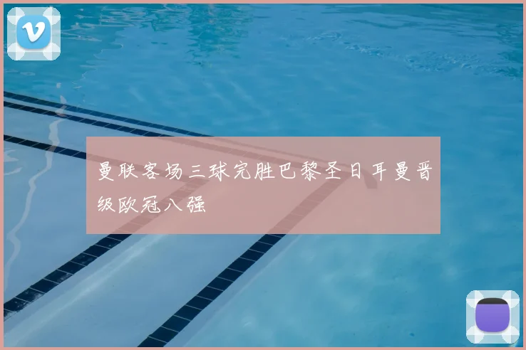 曼联客场三球完胜巴黎圣日耳曼晋级欧冠八强