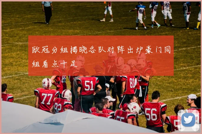 欧冠分组揭晓各队对阵出炉豪门同组看点十足