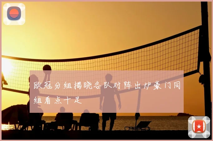 欧冠分组揭晓各队对阵出炉豪门同组看点十足