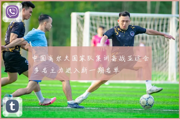 中国高尔夫国家队集训备战亚运会 多名主力进入新一期名单