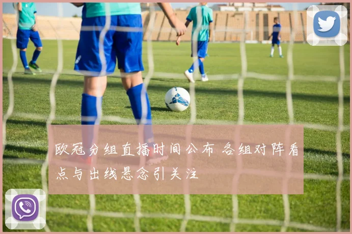 欧冠分组直播时间公布 各组对阵看点与出线悬念引关注