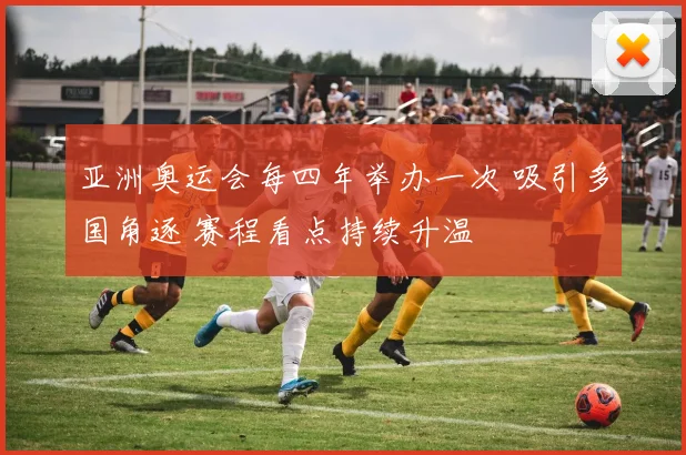 亚洲奥运会每四年举办一次 吸引多国角逐 赛程看点持续升温