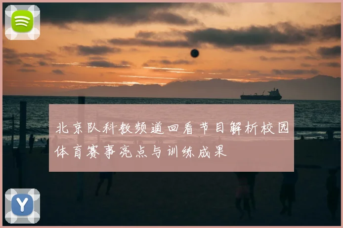 北京队科教频道回看节目解析校园体育赛事亮点与训练成果