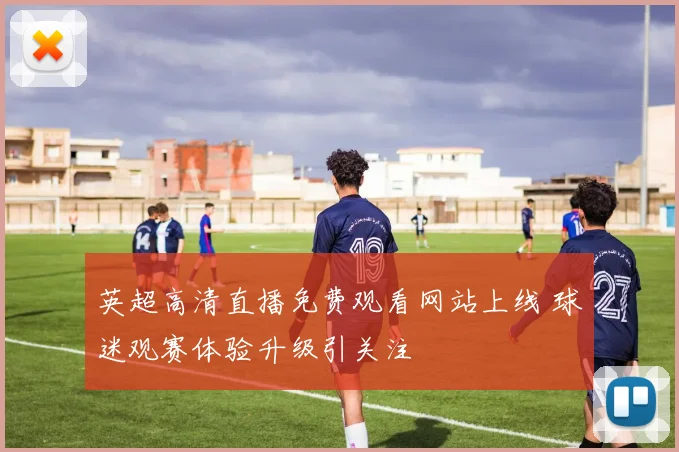 英超高清直播免费观看网站上线 球迷观赛体验升级引关注