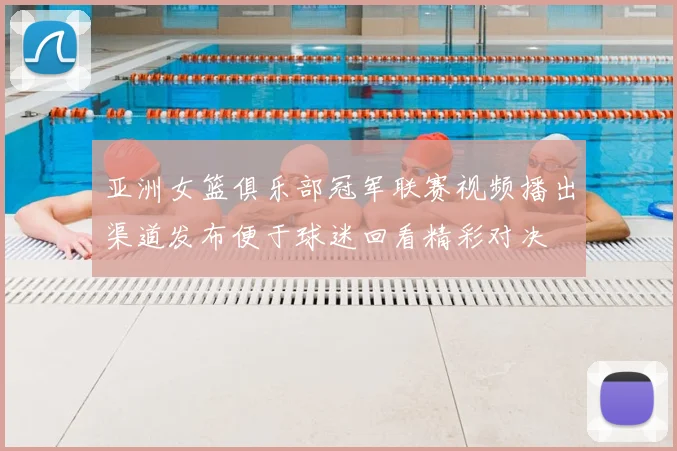 亚洲女篮俱乐部冠军联赛视频播出渠道发布便于球迷回看精彩对决