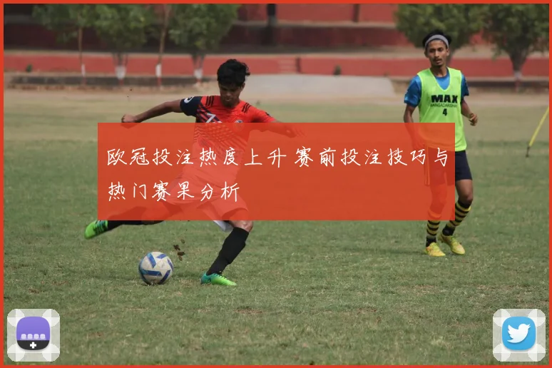 欧冠投注热度上升 赛前投注技巧与热门赛果分析