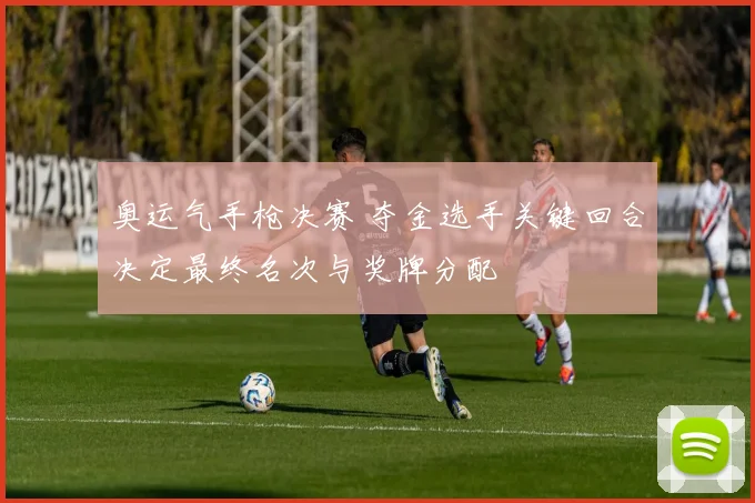 奥运气手枪决赛 夺金选手关键回合决定最终名次与奖牌分配