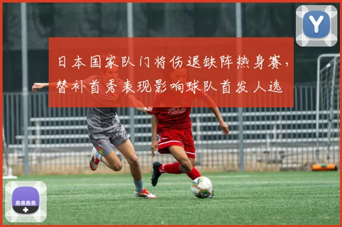 日本国家队门将伤退缺阵热身赛，替补首秀表现影响球队首发人选