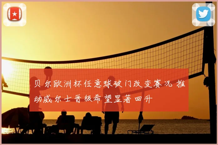 贝尔欧洲杯任意球破门改变赛况 推动威尔士晋级希望显著回升