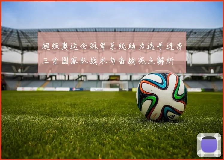 超级奥运会冠军系统助力选手连夺三金国家队战术与备战亮点解析