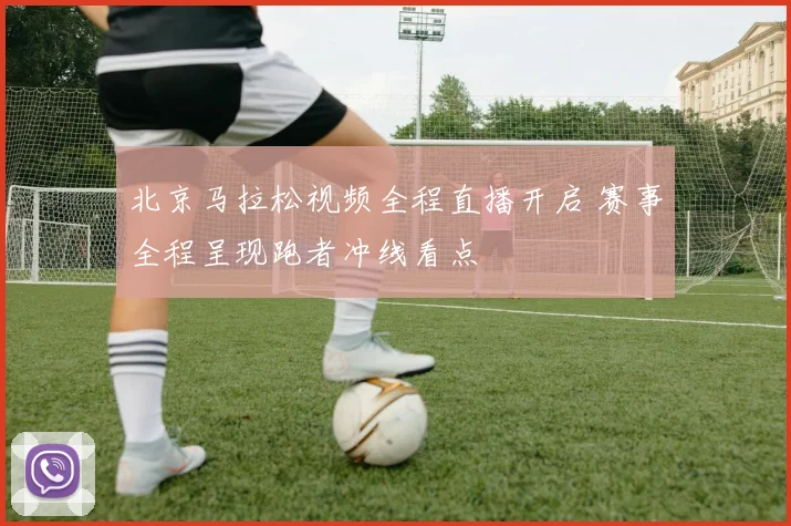 北京马拉松视频全程直播开启 赛事全程呈现跑者冲线看点