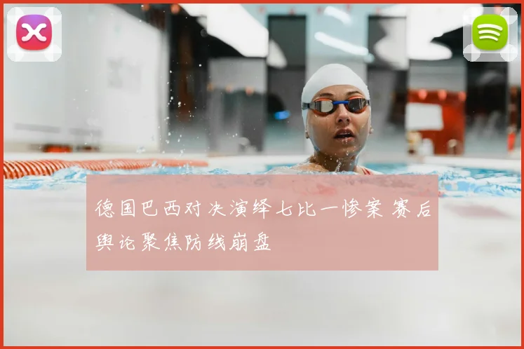 德国巴西对决演绎七比一惨案 赛后舆论聚焦防线崩盘