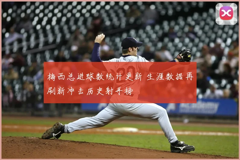 梅西总进球数统计更新 生涯数据再刷新冲击历史射手榜