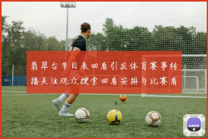 翡翠台节目表回看引发体育赛事转播关注观众搜索回看安排与比赛看点