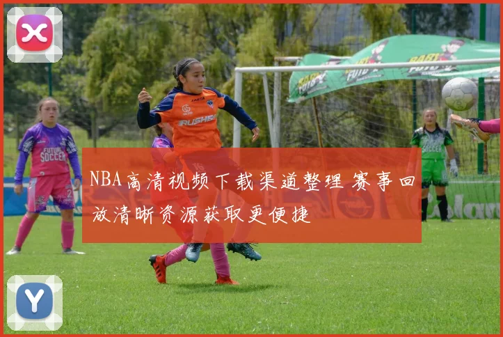 NBA高清视频下载渠道整理 赛事回放清晰资源获取更便捷