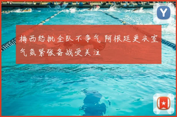 梅西怒批全队不争气 阿根廷更衣室气氛紧张备战受关注