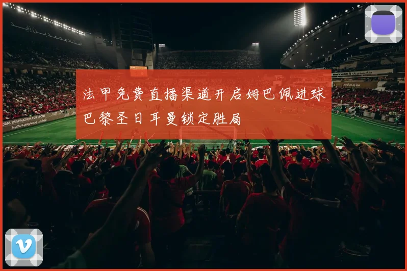 法甲免费直播渠道开启姆巴佩进球巴黎圣日耳曼锁定胜局