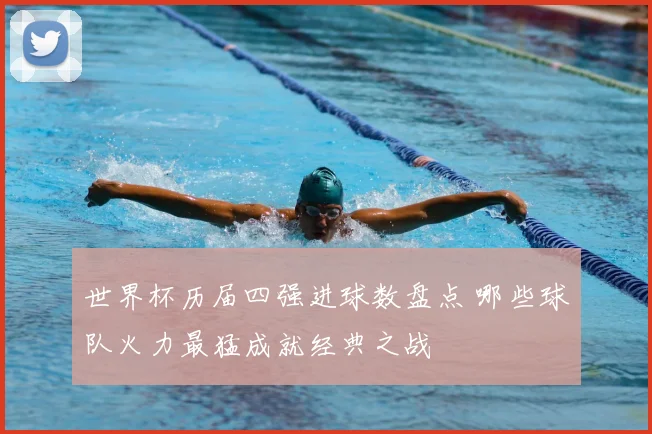 世界杯历届四强进球数盘点 哪些球队火力最猛成就经典之战