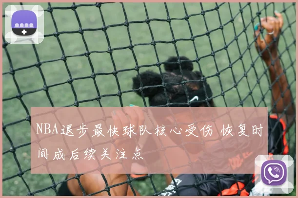NBA退步最快球队核心受伤 恢复时间成后续关注点