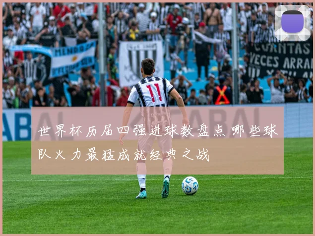世界杯历届四强进球数盘点 哪些球队火力最猛成就经典之战