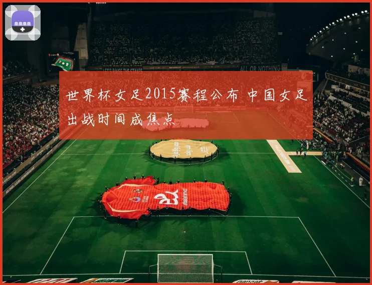 世界杯女足2015赛程公布 中国女足出战时间成焦点