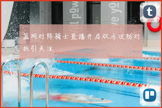 篮网对阵骑士直播开启双方攻防对抗引关注