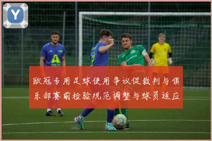 欧冠专用足球使用争议促裁判与俱乐部赛前检验规范调整与球员适应