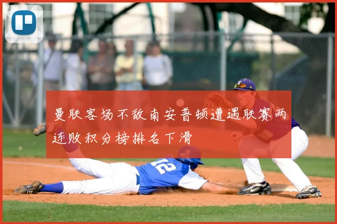 曼联客场不敌南安普顿遭遇联赛两连败积分榜排名下滑