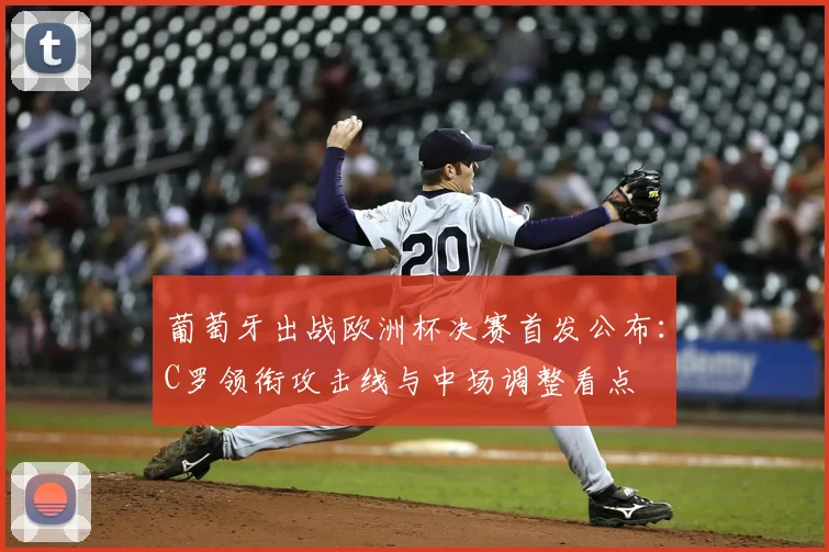 葡萄牙出战欧洲杯决赛首发公布:C罗领衔攻击线与中场调整看点