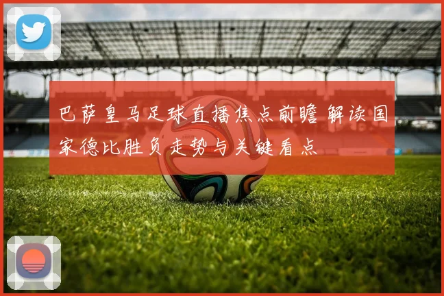 巴萨皇马足球直播焦点前瞻 解读国家德比胜负走势与关键看点