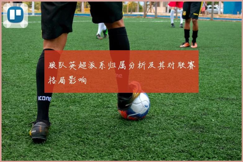 狼队英超派系归属分析及其对联赛格局影响