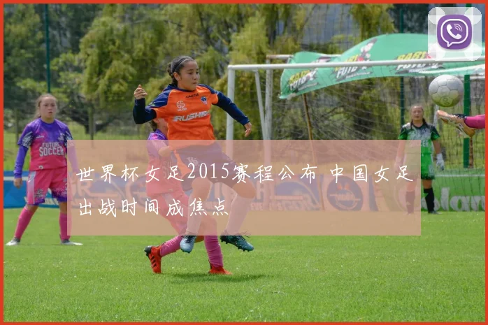 世界杯女足2015赛程公布 中国女足出战时间成焦点